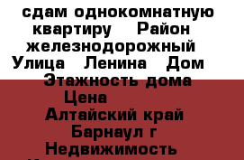 сдам однокомнатную квартиру! › Район ­ железнодорожный › Улица ­ Ленина › Дом ­ 120 › Этажность дома ­ 4 › Цена ­ 10 000 - Алтайский край, Барнаул г. Недвижимость » Квартиры аренда   . Алтайский край